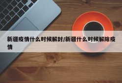 新疆疫情什么时候解封/新疆什么时候解除疫情