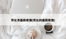 怀化市最新疫情(怀化的最新疫情)