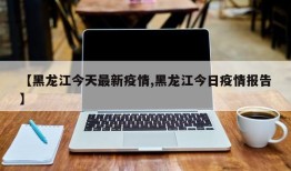 【黑龙江今天最新疫情,黑龙江今日疫情报告】