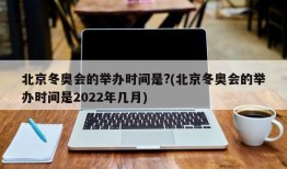 北京冬奥会的举办时间是?(北京冬奥会的举办时间是2022年几月)