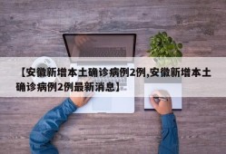 【安徽新增本土确诊病例2例,安徽新增本土确诊病例2例最新消息】