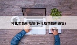 怀化市最新疫情(怀化疫情最新通告)