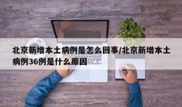 北京新增本土病例是怎么回事/北京新增本土病例36例是什么原因