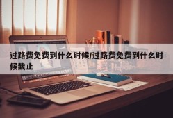 过路费免费到什么时候/过路费免费到什么时候截止