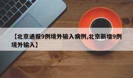 【北京通报9例境外输入病例,北京新增9例境外输入】