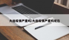 大连疫情严重吗/大连疫情严重吗现在