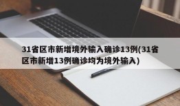 31省区市新增境外输入确诊13例(31省区市新增13例确诊均为境外输入)