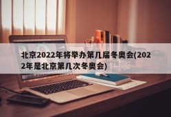 北京2022年将举办第几届冬奥会(2022年是北京第几次冬奥会)