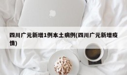四川广元新增1例本土病例(四川广元新增疫情)