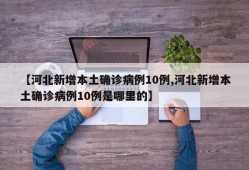 【河北新增本土确诊病例10例,河北新增本土确诊病例10例是哪里的】