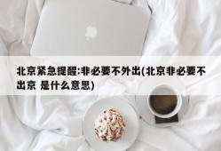北京紧急提醒:非必要不外出(北京非必要不出京 是什么意思)