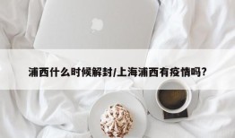 浦西什么时候解封/上海浦西有疫情吗?