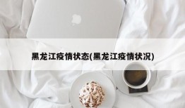 黑龙江疫情状态(黑龙江疫情状况)