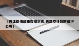 【天津疫情最新数据消息,天津疫情最新情况公布】