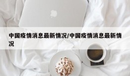 中国疫情消息最新情况/中国疫情消息最新情况