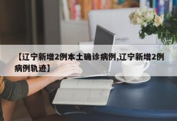【辽宁新增2例本土确诊病例,辽宁新增2例病例轨迹】