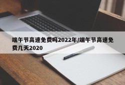 端午节高速免费吗2022年/端午节高速免费几天2020