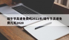 端午节高速免费吗2022年/端午节高速免费几天2020
