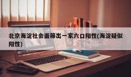北京海淀社会面筛出一家六口阳性(海淀疑似阳性)
