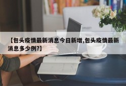 【包头疫情最新消息今日新增,包头疫情最新消息多少例?】