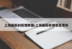 上海最新的疫情数据/上海最新疫情报告发布