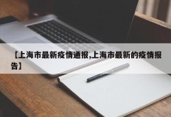 【上海市最新疫情通报,上海市最新的疫情报告】
