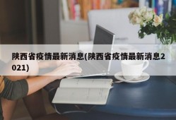 陕西省疫情最新消息(陕西省疫情最新消息2021)
