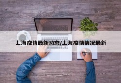 上海疫情最新动态/上海疫情情况最新