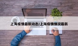 上海疫情最新动态/上海疫情情况最新