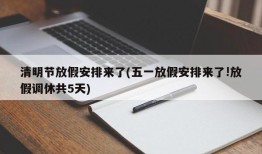 清明节放假安排来了(五一放假安排来了!放假调休共5天)
