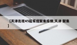 【天津出现45起家庭聚集疫情,天津 聚集】