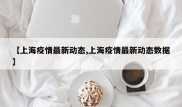 【上海疫情最新动态,上海疫情最新动态数据】