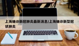上海确诊新冠肺炎最新消息/上海确诊新型冠状肺炎