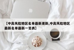 【中高风险地区名单最新更新,中高风险地区最新名单最新一览表】