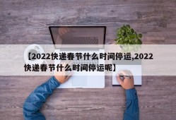 【2022快递春节什么时间停运,2022快递春节什么时间停运呢】