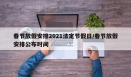 春节放假安排2021法定节假日/春节放假安排公布时间
