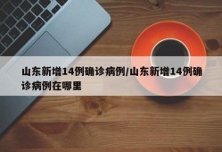 山东新增14例确诊病例/山东新增14例确诊病例在哪里