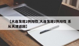 【大连发现2例阳性,大连发现2例阳性 系从天津返回】