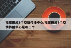 福建形成3个疫情传播中心/福建形成3个疫情传播中心是哪三个