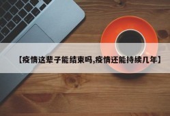 【疫情这辈子能结束吗,疫情还能持续几年】