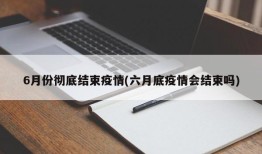 6月份彻底结束疫情(六月底疫情会结束吗)