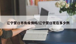 辽宁营口市有疫情吗/辽宁营口现在多少例