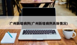 广州新增病例(广州新增病例具体情况)