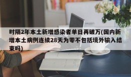 时隔2年本土新增感染者单日再破万(国内新增本土病例连续28天为零不包括境外输入结束吗)