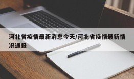 河北省疫情最新消息今天/河北省疫情最新情况通报