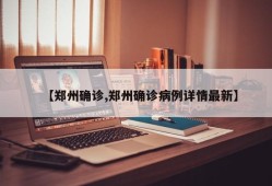 【郑州确诊,郑州确诊病例详情最新】