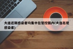 大连近期感染者均集中在管控圈内(大连出现感染者)