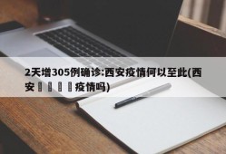 2天增305例确诊:西安疫情何以至此(西安🈶疫情吗)