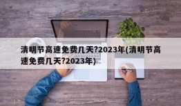 清明节高速免费几天?2023年(清明节高速免费几天?2023年)