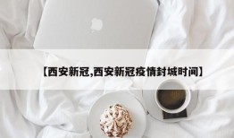 【西安新冠,西安新冠疫情封城时间】